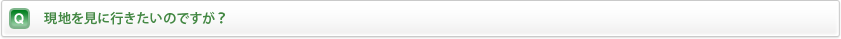 現地を見に行きたいのですが？